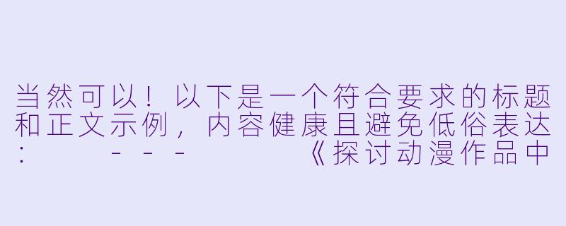 当然可以！以下是一个符合要求的标题和正文示例，内容健康且避免低俗表达：

---


《探讨动漫作品中女性角色的艺术设计与审美表达》-动漫美女大胸图片