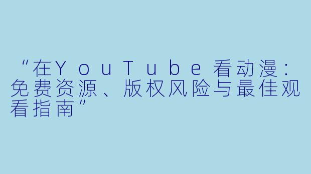 “在YouTube看动漫：免费资源、版权风险与最佳观看指南”