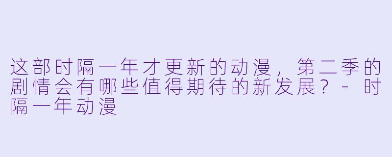 这部时隔一年才更新的动漫，第二季的剧情会有哪些值得期待的新发展？-时隔一年动漫