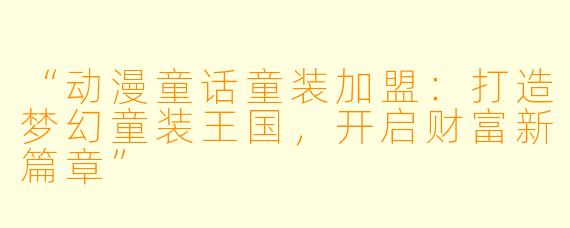 “动漫童话童装加盟：打造梦幻童装王国，开启财富新篇章”