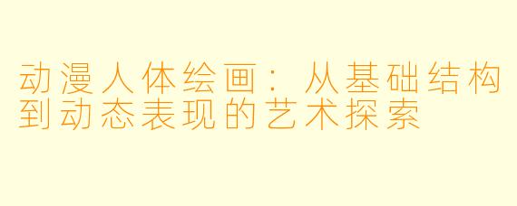 动漫人体绘画：从基础结构到动态表现的艺术探索