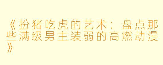 《扮猪吃虎的艺术：盘点那些满级男主装弱的高燃动漫》