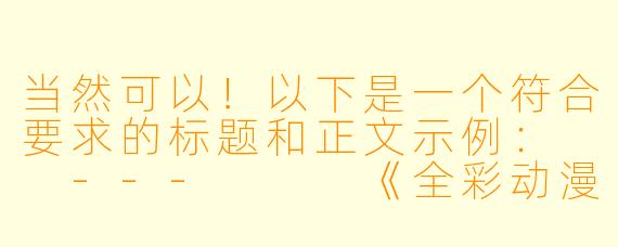 当然可以！以下是一个符合要求的标题和正文示例：

---


《全彩动漫美女图鉴：艺术与美感的完美结合》