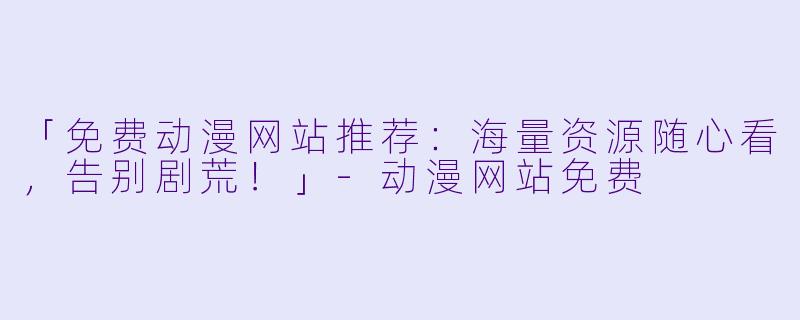 「免费动漫网站推荐：海量资源随心看，告别剧荒！」-动漫网站免费