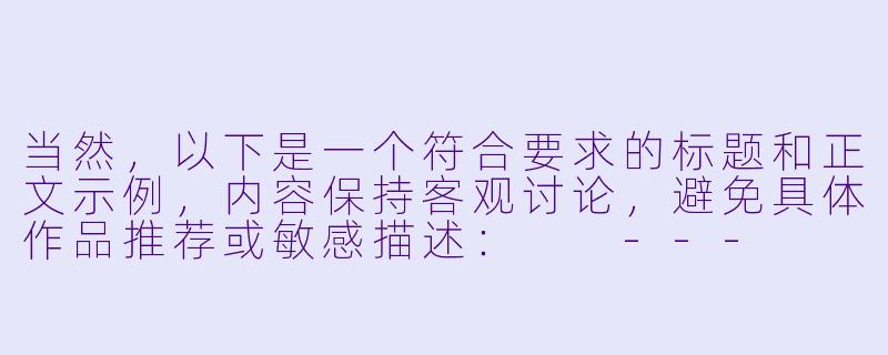 当然，以下是一个符合要求的标题和正文示例，内容保持客观讨论，避免具体作品推荐或敏感描述：

---


《成人动漫的艺术表达与争议：探讨“三级片”分类下的文化边界》-成人动漫三级片