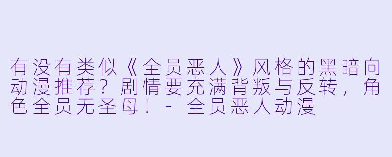 有没有类似《全员恶人》风格的黑暗向动漫推荐？剧情要充满背叛与反转，角色全员无圣母！-全员恶人动漫
