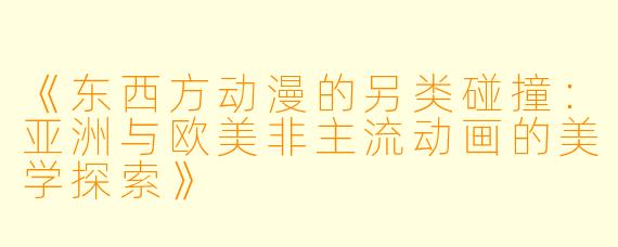 《东西方动漫的另类碰撞：亚洲与欧美非主流动画的美学探索》