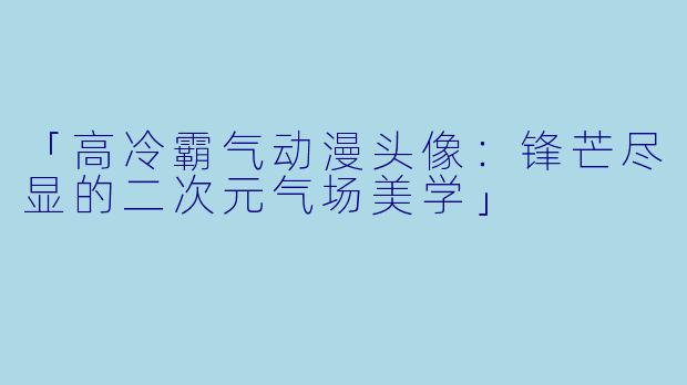 「高冷霸气动漫头像：锋芒尽显的二次元气场美学」