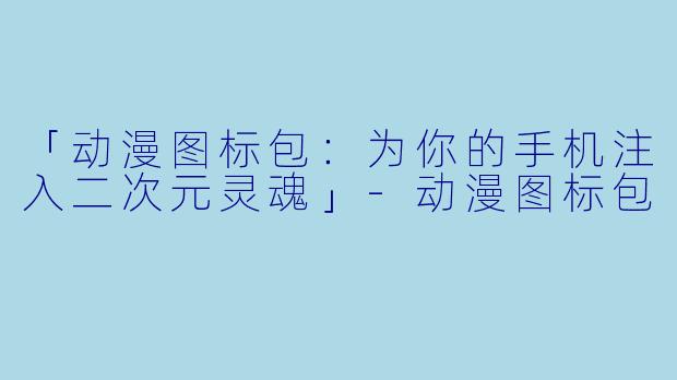 「动漫图标包：为你的手机注入二次元灵魂」-动漫图标包