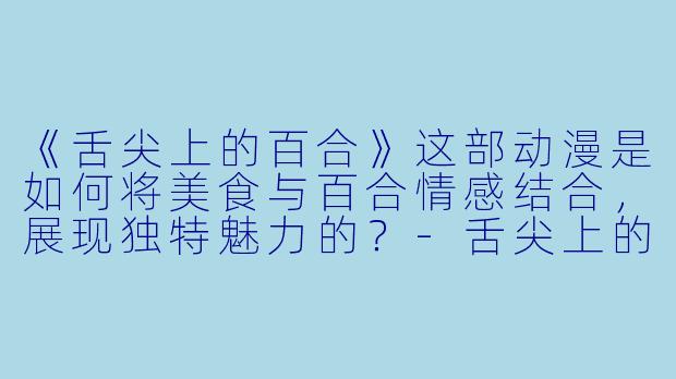 《舌尖上的百合》这部动漫是如何将美食与百合情感结合，展现独特魅力的？-舌尖上的百合动漫