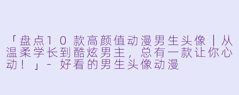 「盘点10款高颜值动漫男生头像｜从温柔学长到酷炫男主，总有一款让你心动！」-好看的男生头像动漫