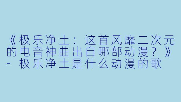 《极乐净土：这首风靡二次元的电音神曲出自哪部动漫？》-极乐净土是什么动漫的歌