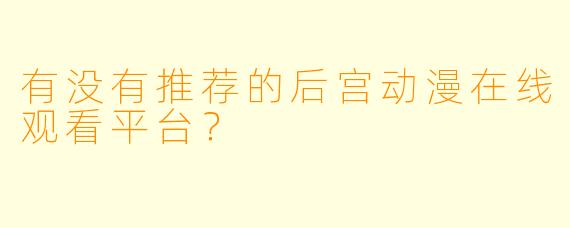 有没有推荐的后宫动漫在线观看平台？
