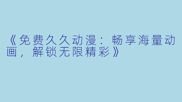 《免费久久动漫：畅享海量动画，解锁无限精彩》