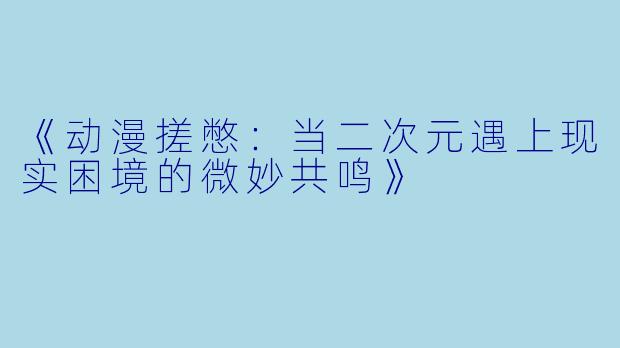 《动漫搓憋：当二次元遇上现实困境的微妙共鸣》