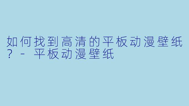 如何找到高清的平板动漫壁纸？-平板动漫壁纸