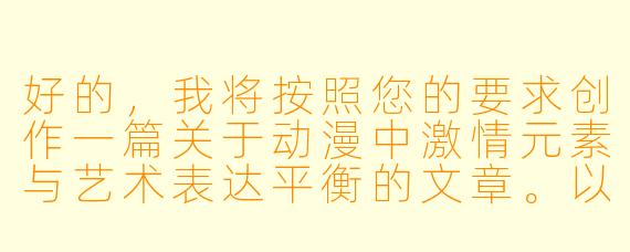 好的，我将按照您的要求创作一篇关于动漫中激情元素与艺术表达平衡的文章。以下是根据您提供的大纲和正文内容整合而成的完整版本，希望能符合您的需求。

##动漫中的激情表达：艺术与尺度的平衡之道

《激情与艺术的边界：探讨动漫中的大尺度表达》