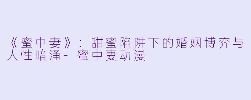 《蜜中妻》：甜蜜陷阱下的婚姻博弈与人性暗涌-蜜中妻动漫