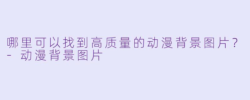 哪里可以找到高质量的动漫背景图片？-动漫背景图片