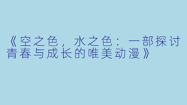 《空之色，水之色：一部探讨青春与成长的唯美动漫》