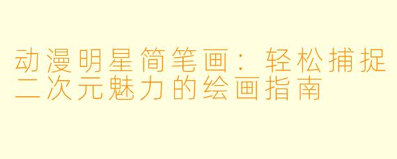 动漫明星简笔画：轻松捕捉二次元魅力的绘画指南