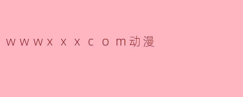 wwwxxxcom动漫