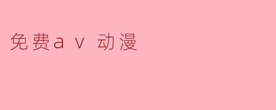 哪里可以免费观看正版授权的AV动漫？