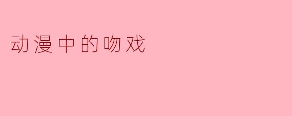 「从青涩到炽热：动漫吻戏的情感张力与叙事艺术」
