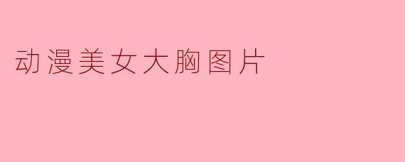 动漫美女大胸图片