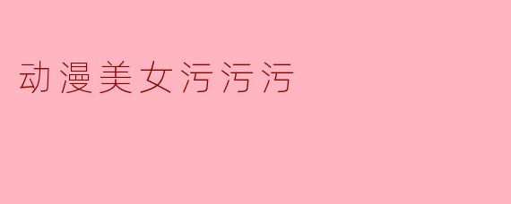动漫美女污污污