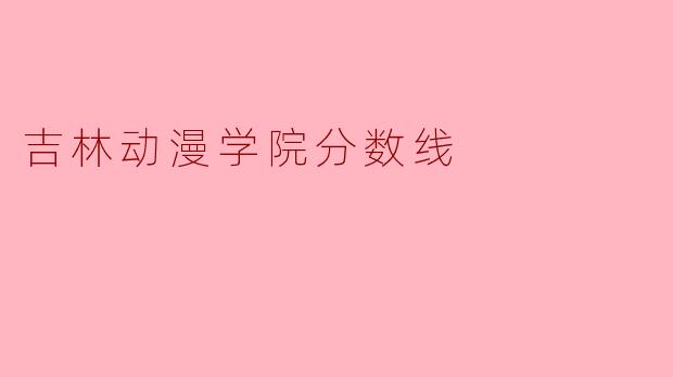 吉林动漫学院分数线