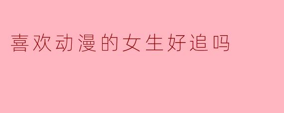 喜欢动漫的女生好追吗