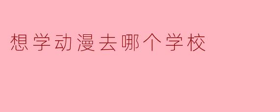 想学动漫去哪个学校
