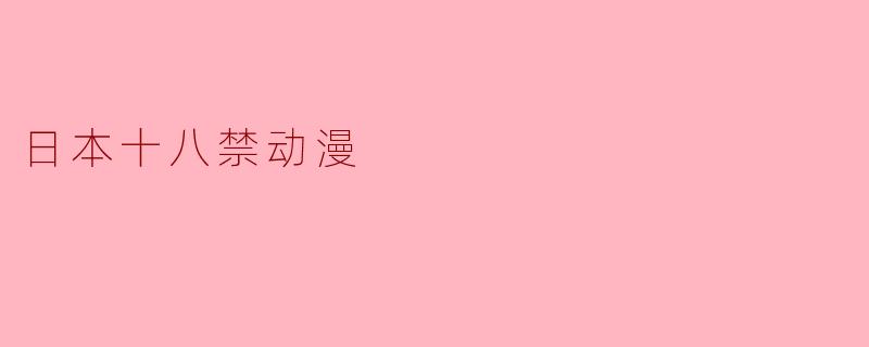 日本十八禁动漫通常包含哪些内容分类？