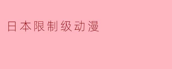 日本限制级动漫通常包含哪些内容,为什么需要年龄分级?