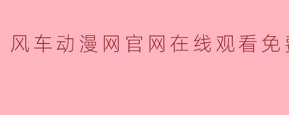 风车动漫网官网:海量动漫资源在线免费观看指南