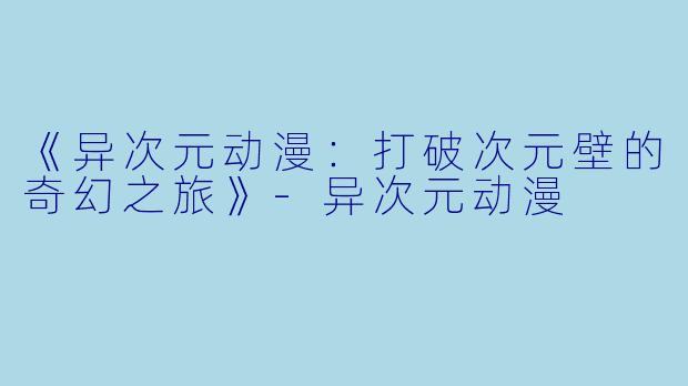 《异次元动漫：打破次元壁的奇幻之旅》-异次元动漫