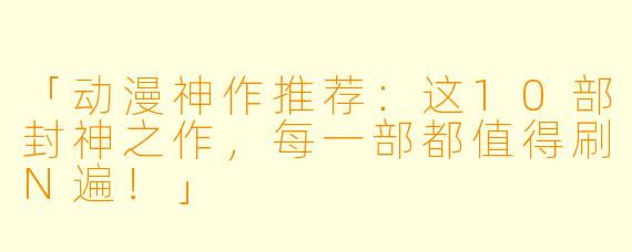 「动漫神作推荐：这10部封神之作，每一部都值得刷N遍！」