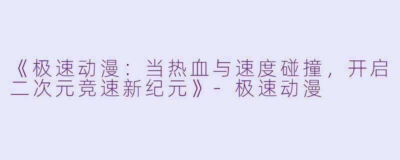 《极速动漫：当热血与速度碰撞，开启二次元竞速新纪元》-极速动漫