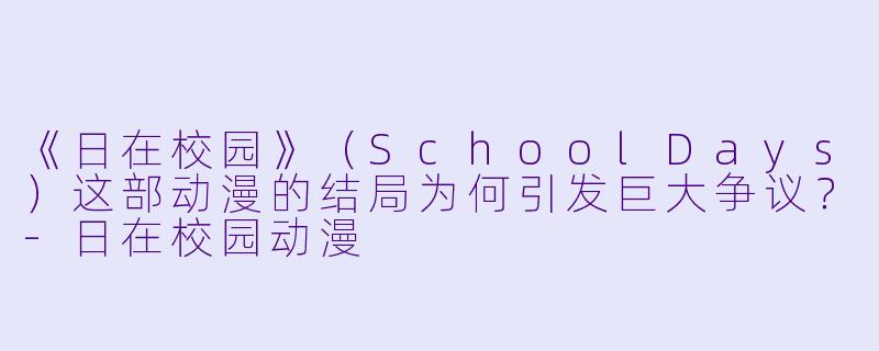 《日在校园》（SchoolDays）这部动漫的结局为何引发巨大争议？-日在校园动漫