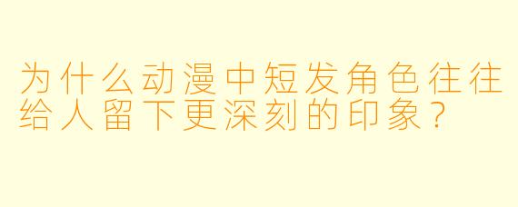 为什么动漫中短发角色往往给人留下更深刻的印象？
