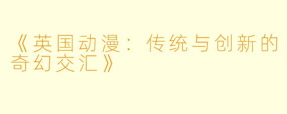 《英国动漫：传统与创新的奇幻交汇》