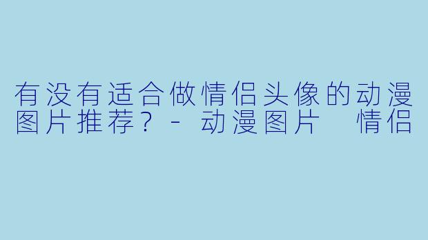 有没有适合做情侣头像的动漫图片推荐？-动漫图片 情侣