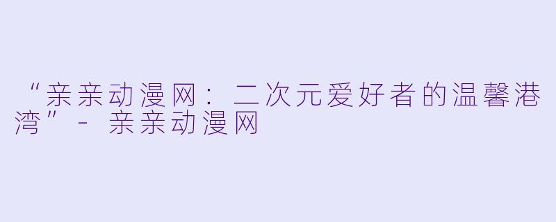 “亲亲动漫网：二次元爱好者的温馨港湾”-亲亲动漫网