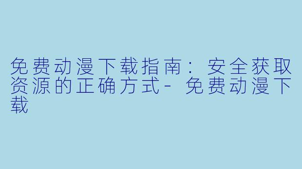 免费动漫下载指南：安全获取资源的正确方式-免费动漫下载