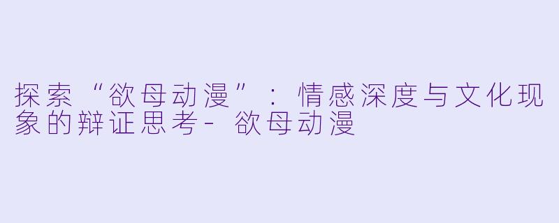 探索“欲母动漫”：情感深度与文化现象的辩证思考-欲母动漫
