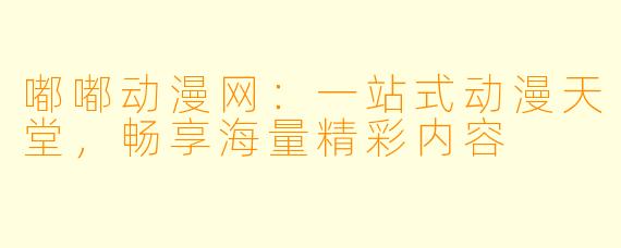 嘟嘟动漫网：一站式动漫天堂，畅享海量精彩内容