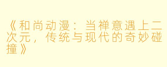 《和尚动漫：当禅意遇上二次元，传统与现代的奇妙碰撞》