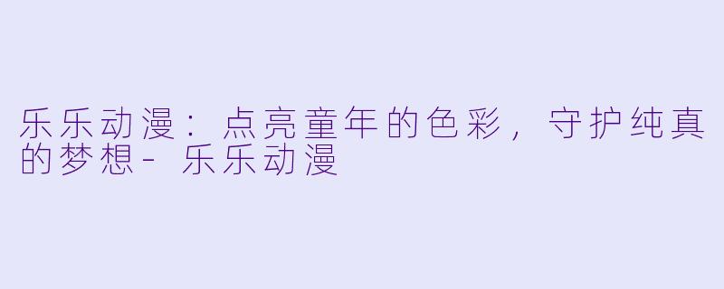 乐乐动漫：点亮童年的色彩，守护纯真的梦想-乐乐动漫