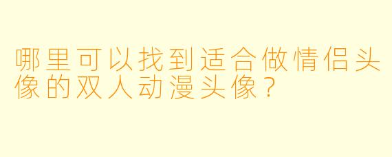 哪里可以找到适合做情侣头像的双人动漫头像？